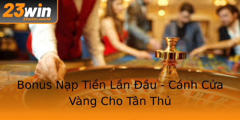 Bonus Nạp Tiền Lần Đầu - Cánh Cửa Vàng Cho Tân Thủ Bonus Nạp Tiền Lần Đầu - Cánh Cửa Vàng Cho Tân Thủ