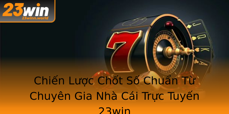 Chiến Lược Chốt Số Chuẩn Từ Chuyên Gia Nhà Cái Trực Tuyến 23win Chiến Lược Chốt Số Chuẩn Từ Chuyên Gia Nhà Cái Trực Tuyến 23win