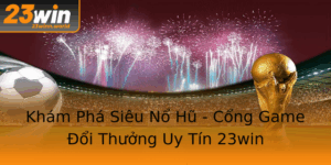 Kham Pha Sieu No Hu Cong Game Oi Thuong Uy Tin 23Win
