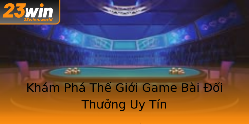 Khám Phá Thế Giới Game Bài Đổi Thưởng Uy Tín Khám Phá Thế Giới Game Bài Đổi Thưởng Uy Tín