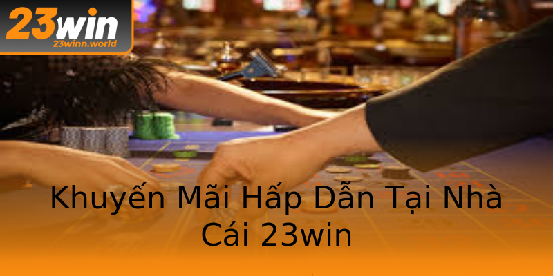 Khuyến Mãi Hấp Dẫn Tại Nhà Cái 23win
