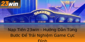 Nap Tien 23Win Huong Dan Tung Buoc E Trai Nghiem Game Cuc Inh