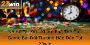 No Hu Tai Xiu Kham Pha The Gioi Game Bai Oi Thuong Hap Dan Tai 23Win