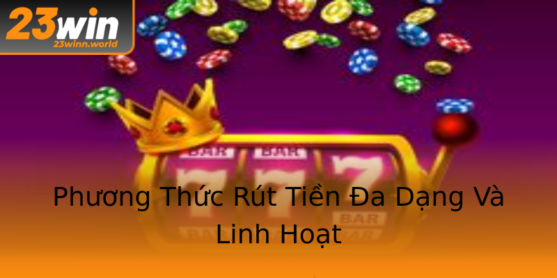 Phương Thức Rút Tiền Đa Dạng Và Linh Hoạt Phương Thức Rút Tiền Đa Dạng Và Linh Hoạt