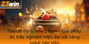 Tao E Thi Online 23Win Giai Phap Thi Trac Nghiem Hien Ai Voi Cong Nghe Tien Tien