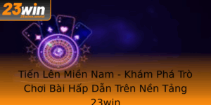 Tien Len Mien Nam Kham Pha Tro Choi Bai Hap Dan Tren Nen Tang 23Win