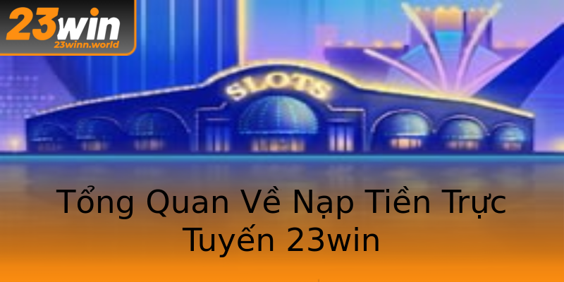 Tổng Quan Về Nạp Tiền Trực Tuyến 23win Tổng Quan Về Nạp Tiền Trực Tuyến 23win
