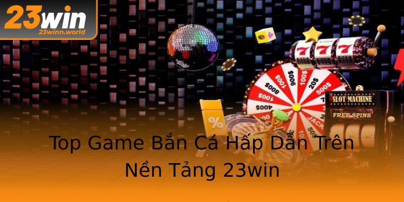 Top Game Bắn Cá Hấp Dẫn Trên Nền Tảng 23win Top Game Bắn Cá Hấp Dẫn Trên Nền Tảng 23win