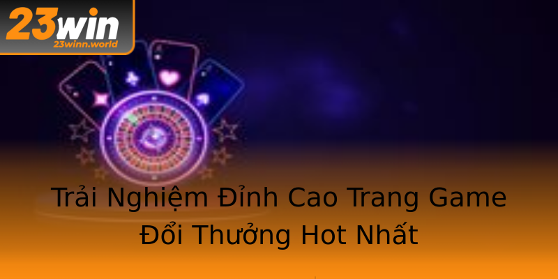 Trải Nghiệm Đỉnh Cao Trang Game Đổi Thưởng Hot Nhất Trải Nghiệm Đỉnh Cao Trang Game Đổi Thưởng Hot Nhất